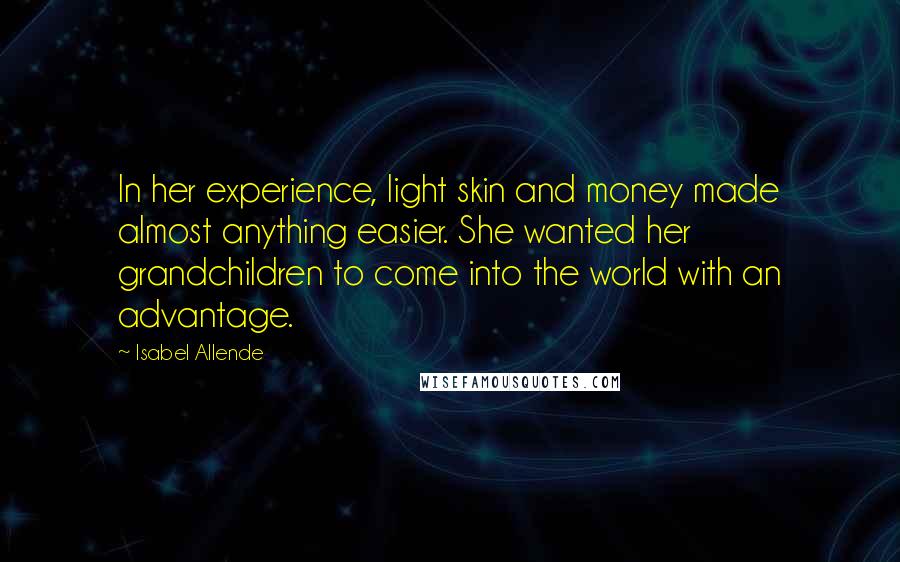 Isabel Allende Quotes: In her experience, light skin and money made almost anything easier. She wanted her grandchildren to come into the world with an advantage.