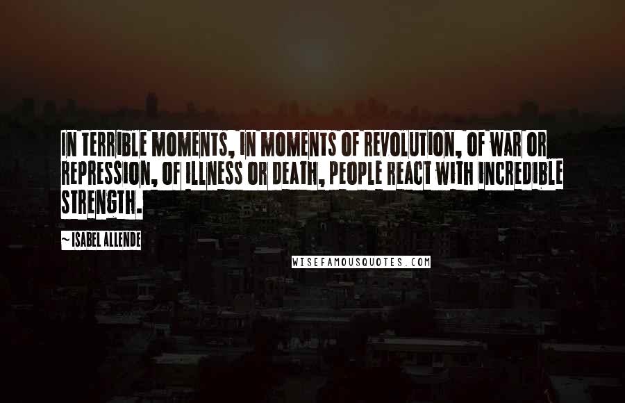 Isabel Allende Quotes: In terrible moments, in moments of revolution, of war or repression, of illness or death, people react with incredible strength.