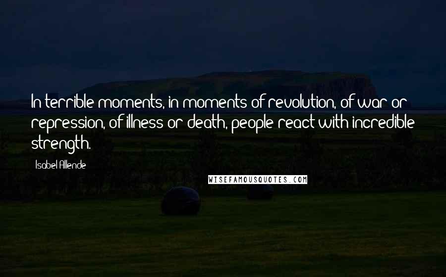 Isabel Allende Quotes: In terrible moments, in moments of revolution, of war or repression, of illness or death, people react with incredible strength.