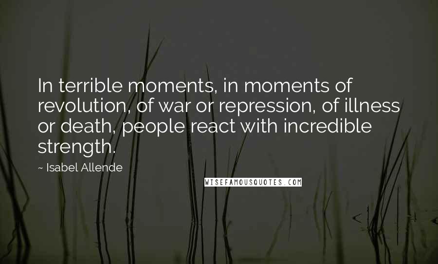 Isabel Allende Quotes: In terrible moments, in moments of revolution, of war or repression, of illness or death, people react with incredible strength.