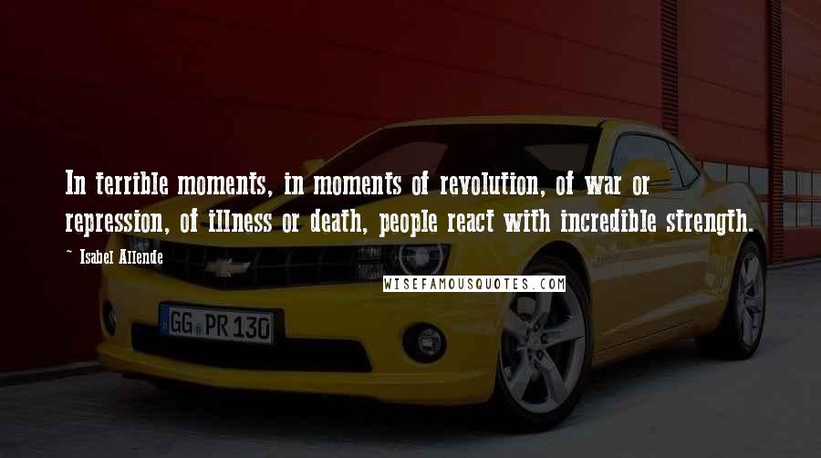 Isabel Allende Quotes: In terrible moments, in moments of revolution, of war or repression, of illness or death, people react with incredible strength.