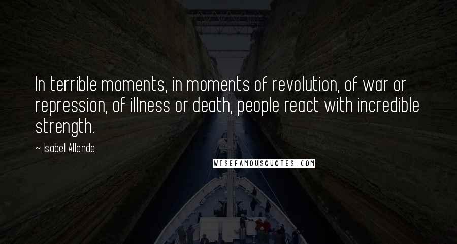 Isabel Allende Quotes: In terrible moments, in moments of revolution, of war or repression, of illness or death, people react with incredible strength.