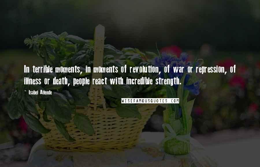 Isabel Allende Quotes: In terrible moments, in moments of revolution, of war or repression, of illness or death, people react with incredible strength.