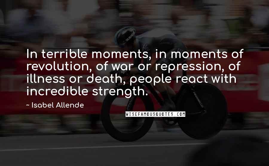 Isabel Allende Quotes: In terrible moments, in moments of revolution, of war or repression, of illness or death, people react with incredible strength.
