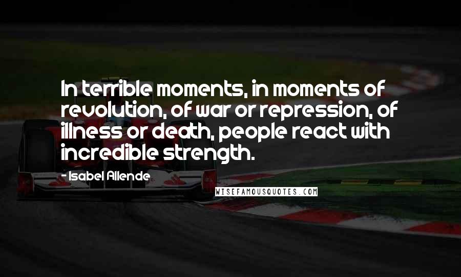 Isabel Allende Quotes: In terrible moments, in moments of revolution, of war or repression, of illness or death, people react with incredible strength.