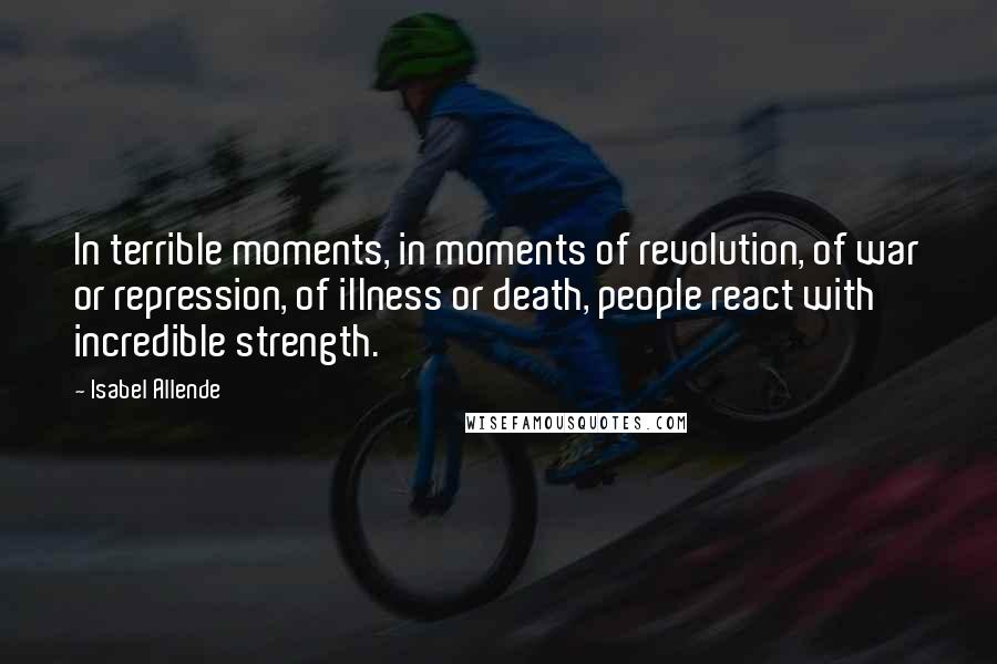 Isabel Allende Quotes: In terrible moments, in moments of revolution, of war or repression, of illness or death, people react with incredible strength.