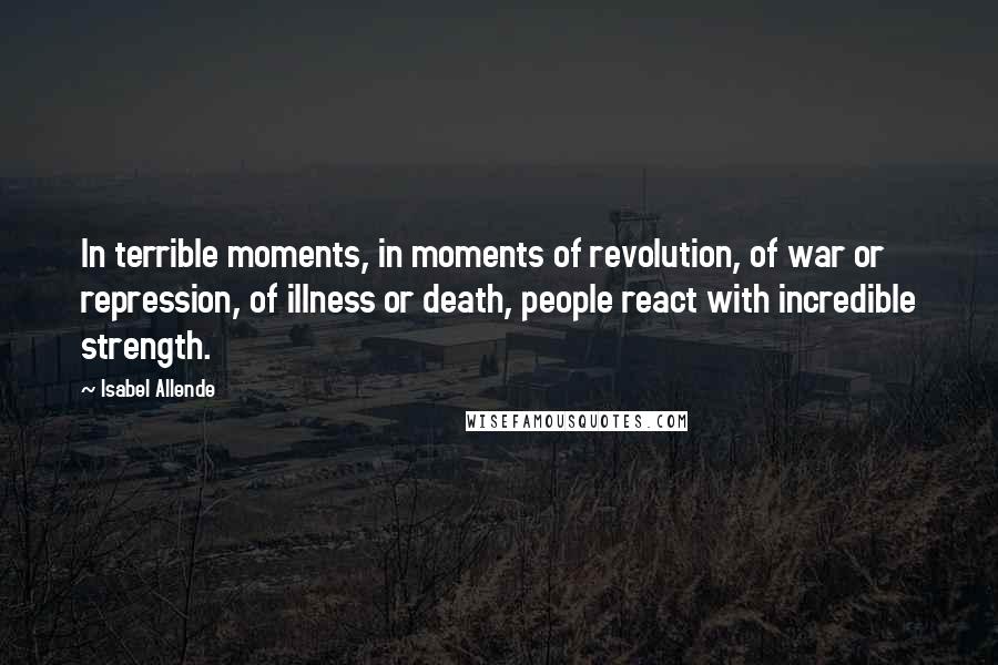 Isabel Allende Quotes: In terrible moments, in moments of revolution, of war or repression, of illness or death, people react with incredible strength.