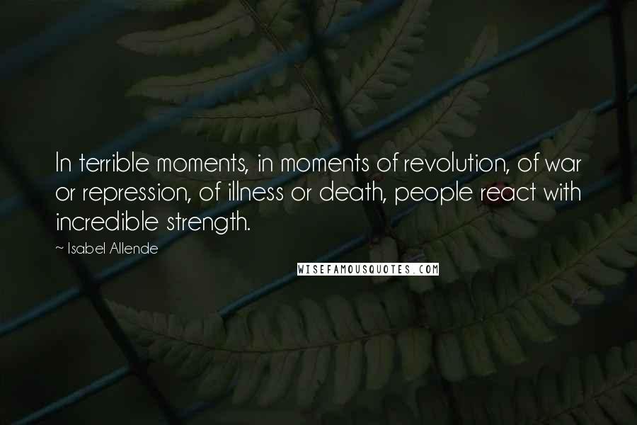 Isabel Allende Quotes: In terrible moments, in moments of revolution, of war or repression, of illness or death, people react with incredible strength.