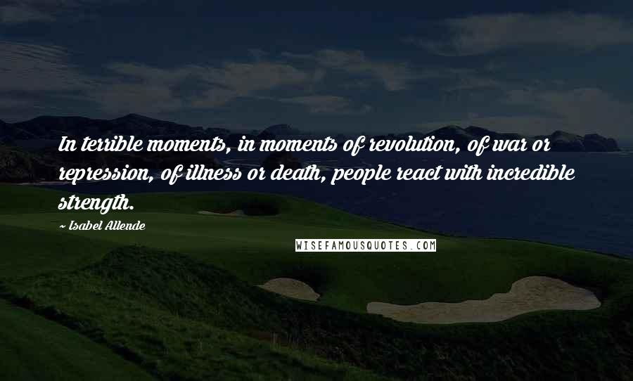 Isabel Allende Quotes: In terrible moments, in moments of revolution, of war or repression, of illness or death, people react with incredible strength.