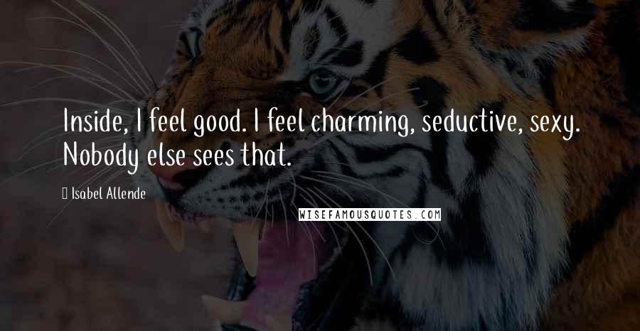 Isabel Allende Quotes: Inside, I feel good. I feel charming, seductive, sexy. Nobody else sees that.