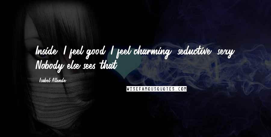 Isabel Allende Quotes: Inside, I feel good. I feel charming, seductive, sexy. Nobody else sees that.
