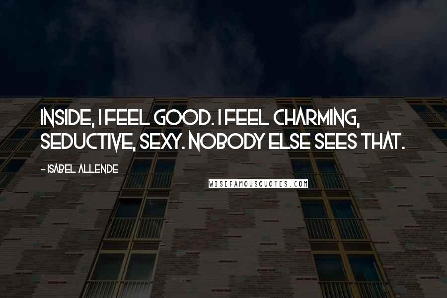 Isabel Allende Quotes: Inside, I feel good. I feel charming, seductive, sexy. Nobody else sees that.