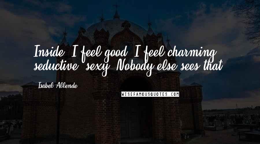 Isabel Allende Quotes: Inside, I feel good. I feel charming, seductive, sexy. Nobody else sees that.