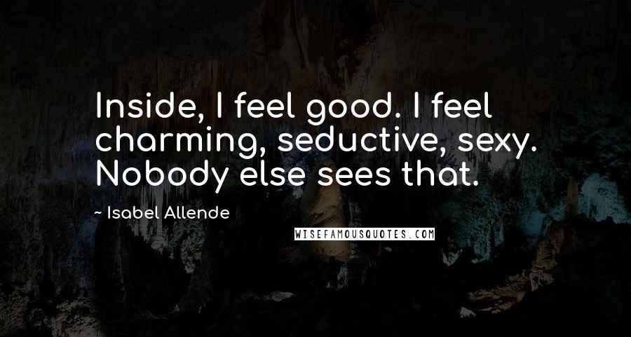 Isabel Allende Quotes: Inside, I feel good. I feel charming, seductive, sexy. Nobody else sees that.