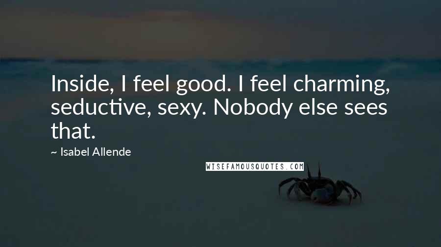 Isabel Allende Quotes: Inside, I feel good. I feel charming, seductive, sexy. Nobody else sees that.