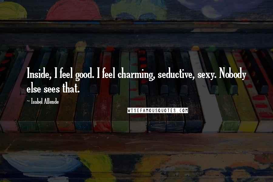 Isabel Allende Quotes: Inside, I feel good. I feel charming, seductive, sexy. Nobody else sees that.