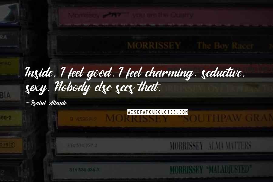 Isabel Allende Quotes: Inside, I feel good. I feel charming, seductive, sexy. Nobody else sees that.