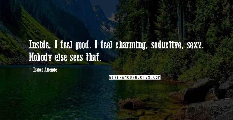 Isabel Allende Quotes: Inside, I feel good. I feel charming, seductive, sexy. Nobody else sees that.