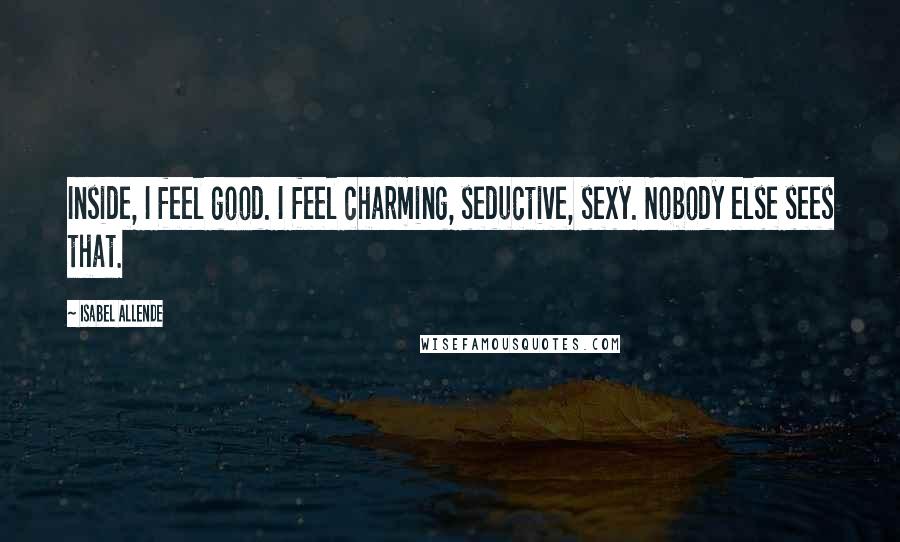 Isabel Allende Quotes: Inside, I feel good. I feel charming, seductive, sexy. Nobody else sees that.