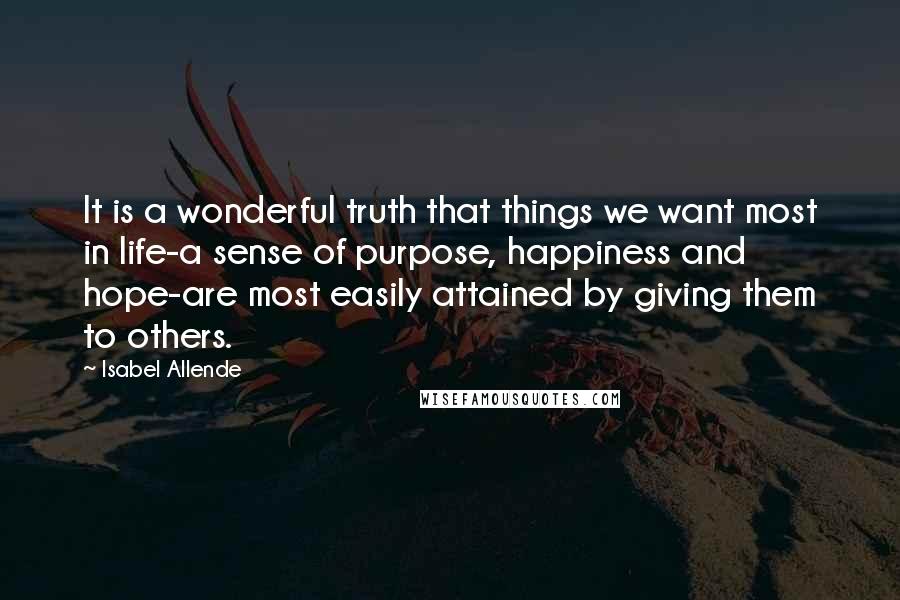 Isabel Allende Quotes: It is a wonderful truth that things we want most in life-a sense of purpose, happiness and hope-are most easily attained by giving them to others.