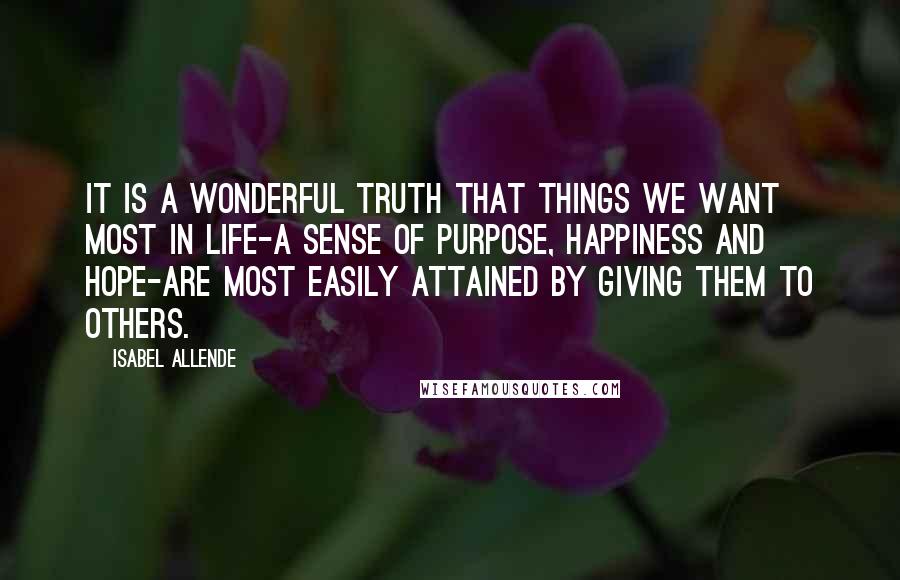 Isabel Allende Quotes: It is a wonderful truth that things we want most in life-a sense of purpose, happiness and hope-are most easily attained by giving them to others.