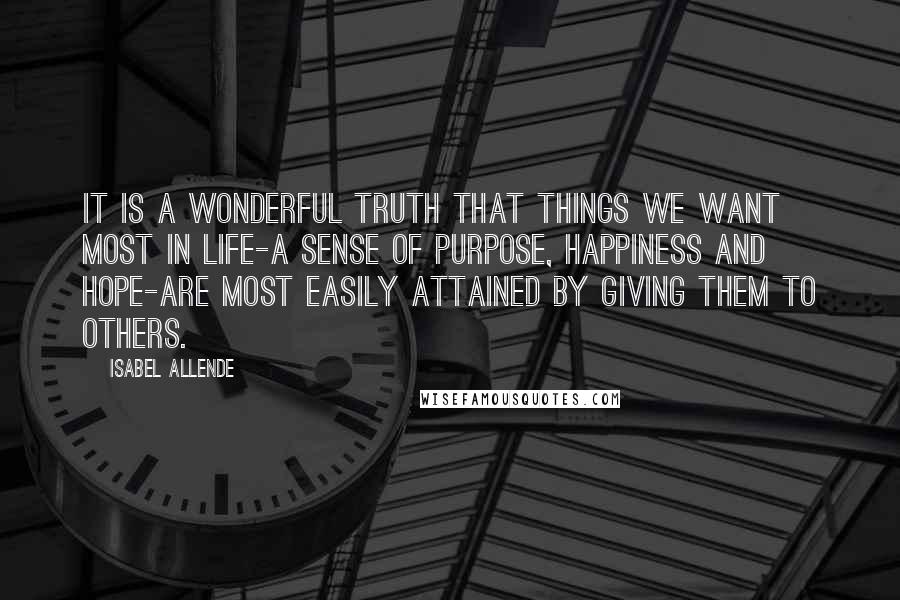 Isabel Allende Quotes: It is a wonderful truth that things we want most in life-a sense of purpose, happiness and hope-are most easily attained by giving them to others.