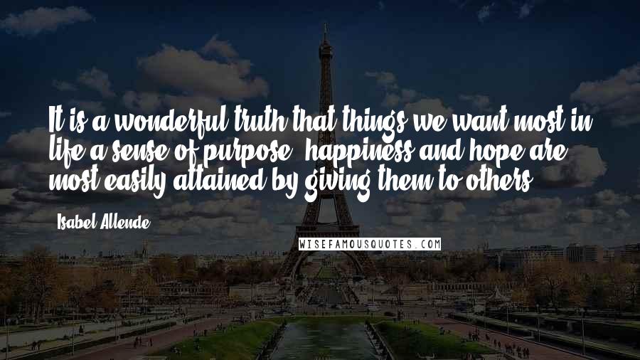 Isabel Allende Quotes: It is a wonderful truth that things we want most in life-a sense of purpose, happiness and hope-are most easily attained by giving them to others.