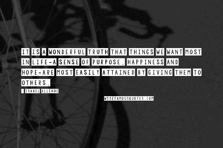 Isabel Allende Quotes: It is a wonderful truth that things we want most in life-a sense of purpose, happiness and hope-are most easily attained by giving them to others.