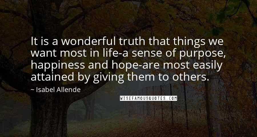 Isabel Allende Quotes: It is a wonderful truth that things we want most in life-a sense of purpose, happiness and hope-are most easily attained by giving them to others.