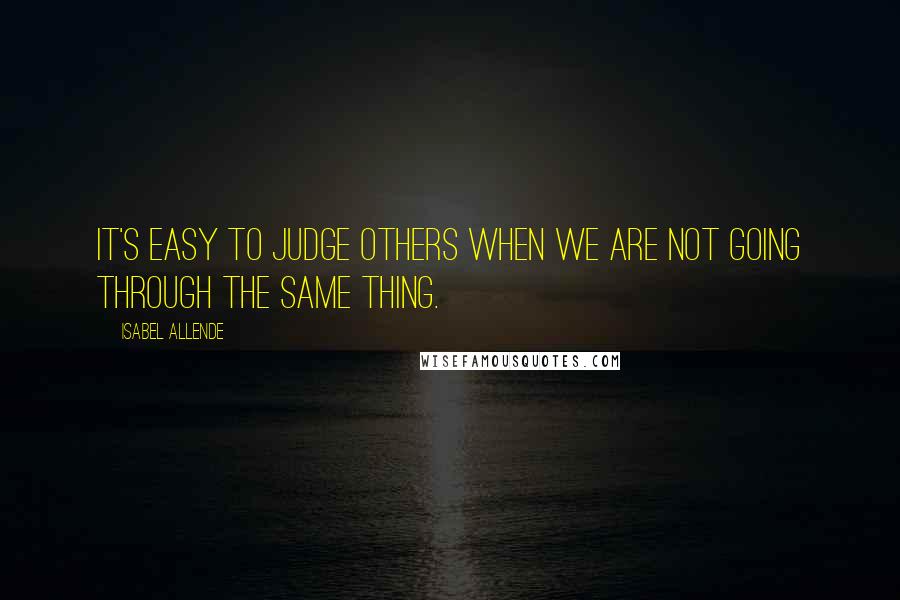 Isabel Allende Quotes: It's easy to judge others when we are not going through the same thing.