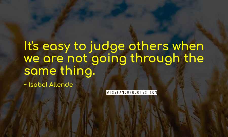 Isabel Allende Quotes: It's easy to judge others when we are not going through the same thing.