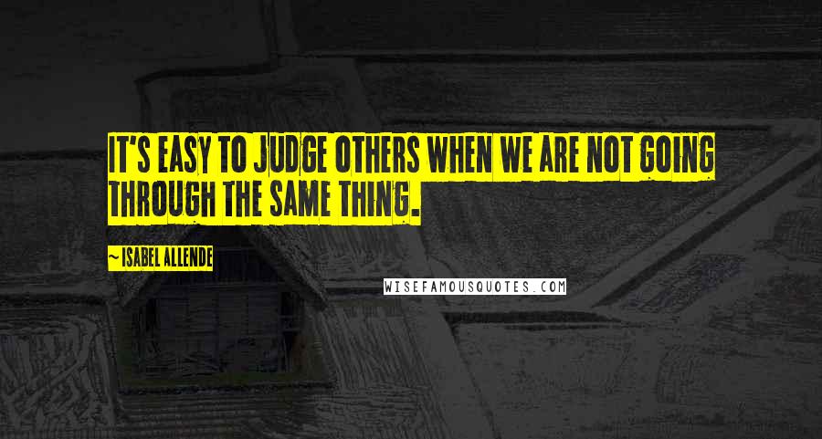 Isabel Allende Quotes: It's easy to judge others when we are not going through the same thing.