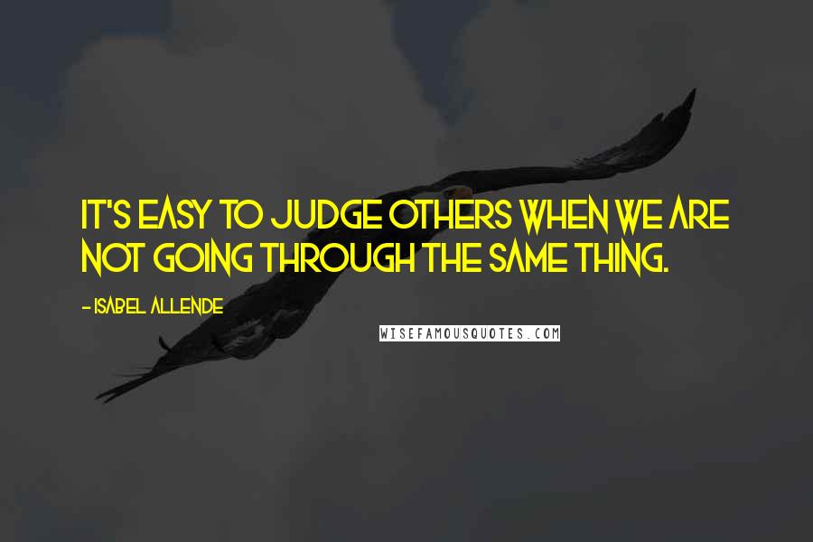 Isabel Allende Quotes: It's easy to judge others when we are not going through the same thing.