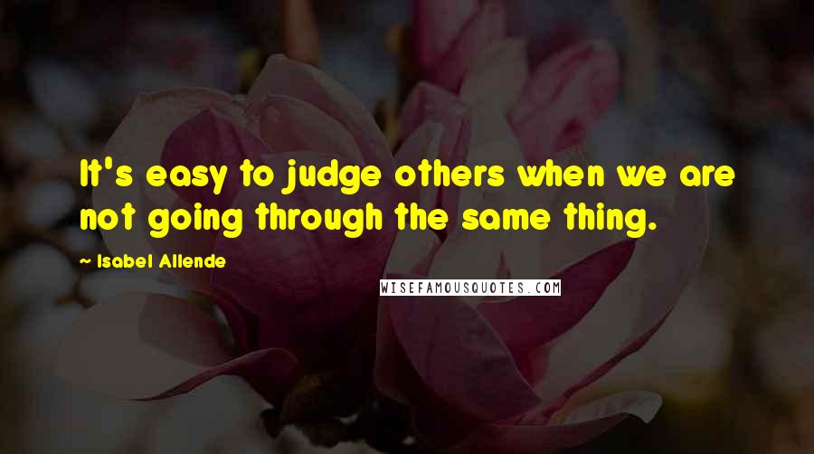 Isabel Allende Quotes: It's easy to judge others when we are not going through the same thing.