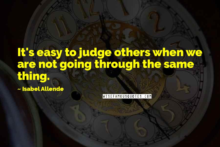 Isabel Allende Quotes: It's easy to judge others when we are not going through the same thing.