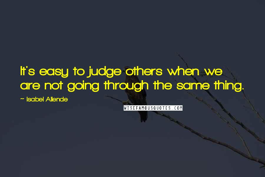 Isabel Allende Quotes: It's easy to judge others when we are not going through the same thing.