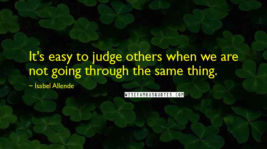 Isabel Allende Quotes: It's easy to judge others when we are not going through the same thing.