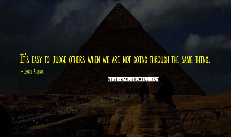 Isabel Allende Quotes: It's easy to judge others when we are not going through the same thing.