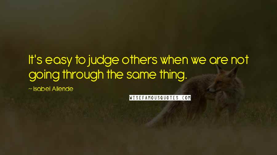 Isabel Allende Quotes: It's easy to judge others when we are not going through the same thing.