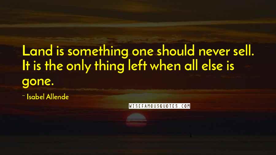 Isabel Allende Quotes: Land is something one should never sell. It is the only thing left when all else is gone.