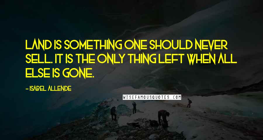 Isabel Allende Quotes: Land is something one should never sell. It is the only thing left when all else is gone.