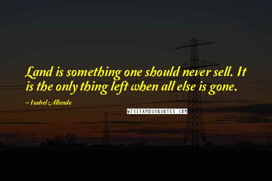 Isabel Allende Quotes: Land is something one should never sell. It is the only thing left when all else is gone.