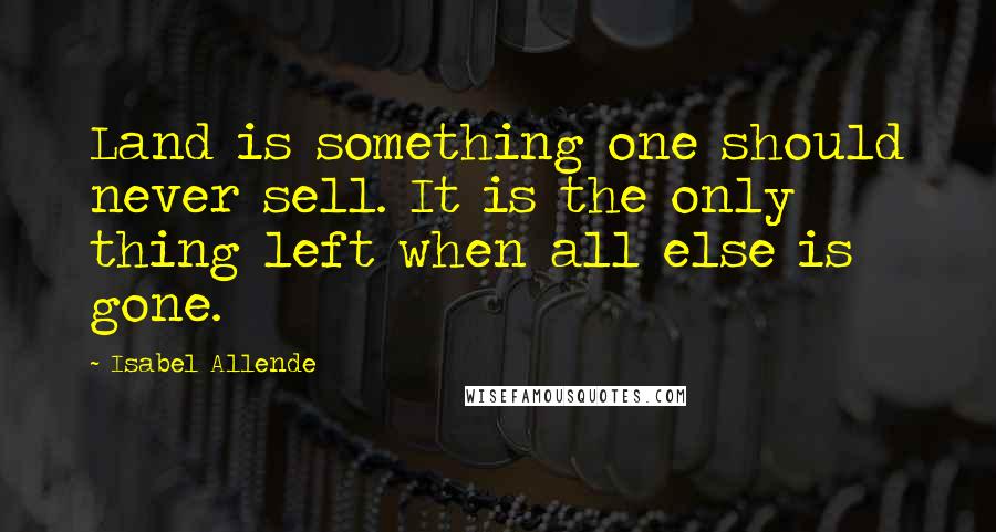 Isabel Allende Quotes: Land is something one should never sell. It is the only thing left when all else is gone.