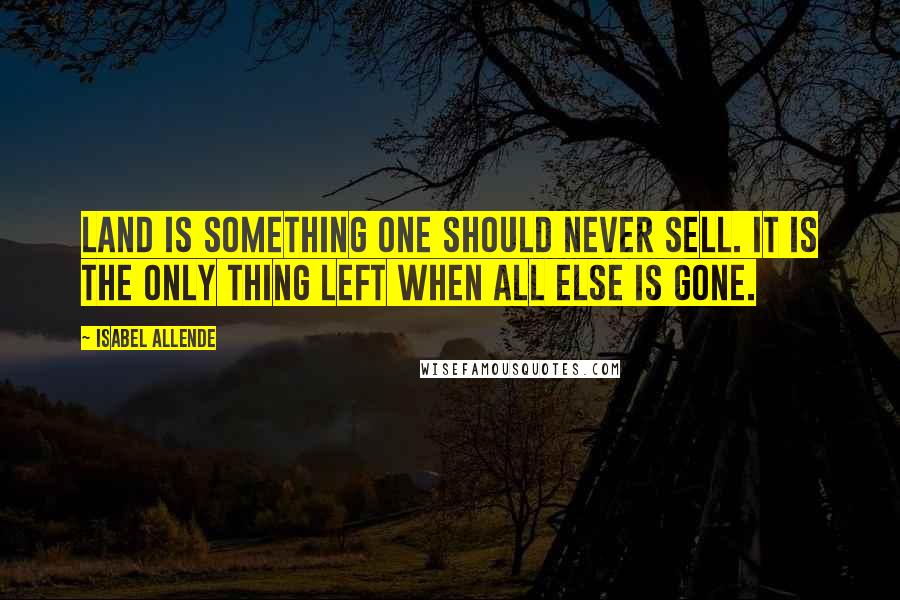 Isabel Allende Quotes: Land is something one should never sell. It is the only thing left when all else is gone.