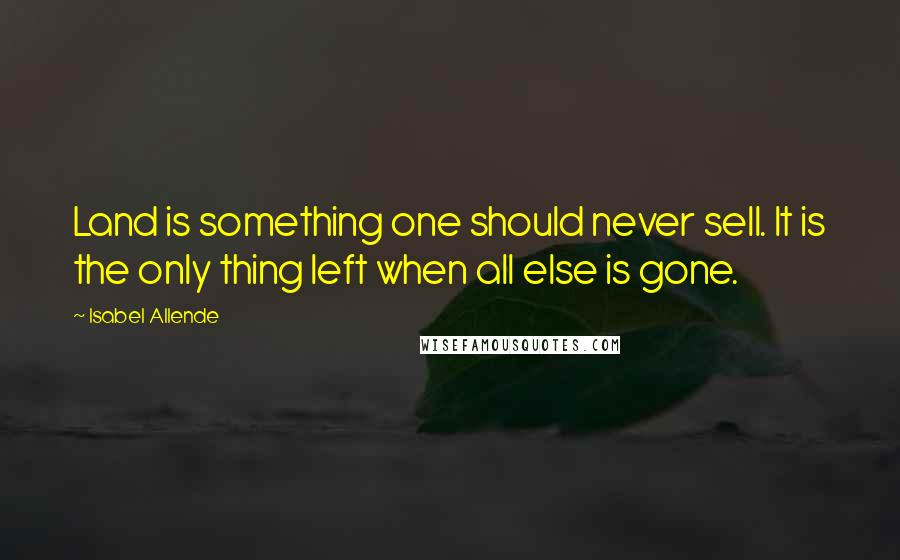 Isabel Allende Quotes: Land is something one should never sell. It is the only thing left when all else is gone.