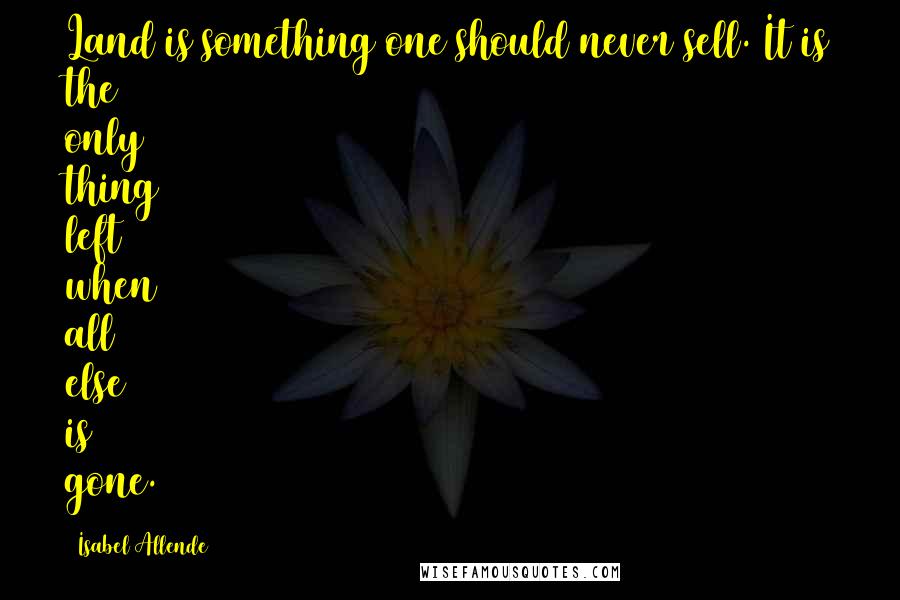 Isabel Allende Quotes: Land is something one should never sell. It is the only thing left when all else is gone.