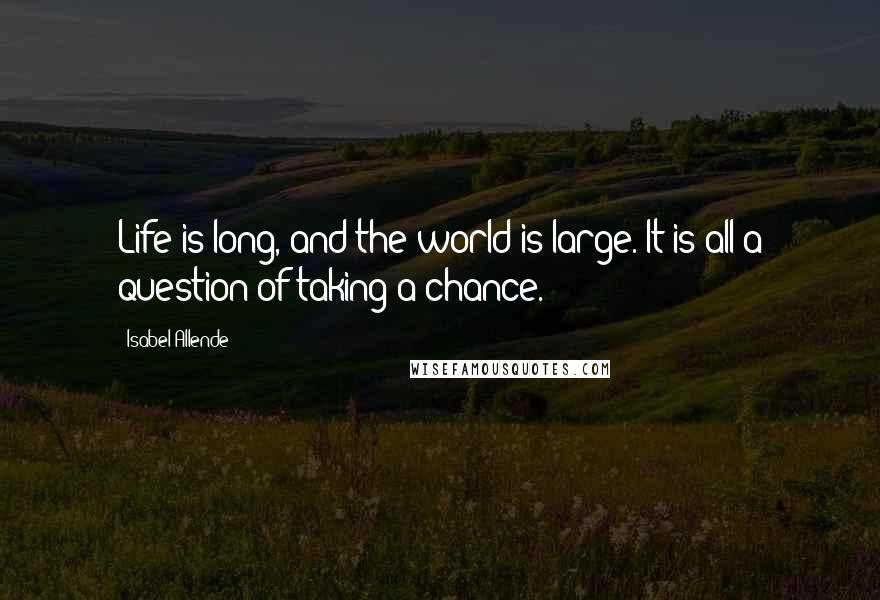 Isabel Allende Quotes: Life is long, and the world is large. It is all a question of taking a chance.