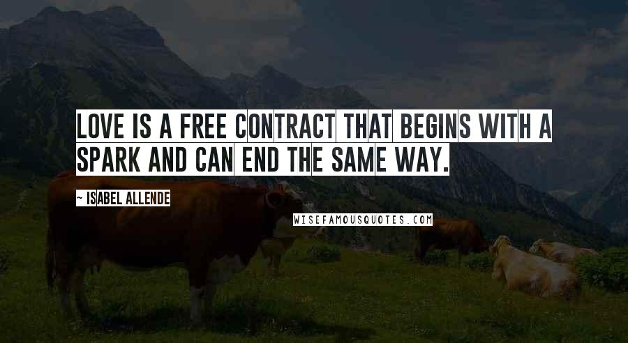 Isabel Allende Quotes: Love is a free contract that begins with a spark and can end the same way.