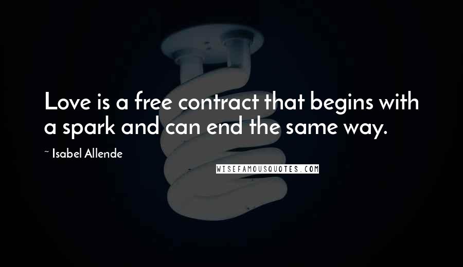 Isabel Allende Quotes: Love is a free contract that begins with a spark and can end the same way.