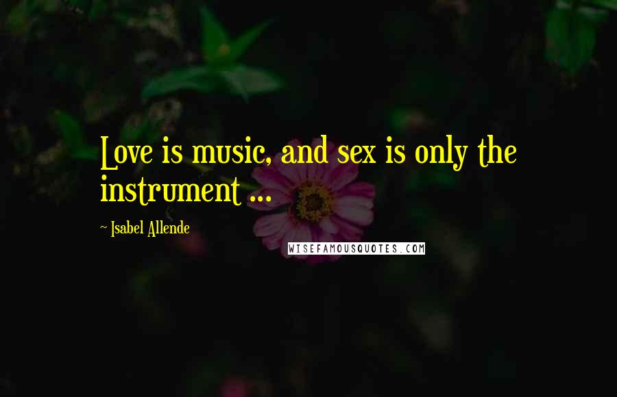 Isabel Allende Quotes: Love is music, and sex is only the instrument ...
